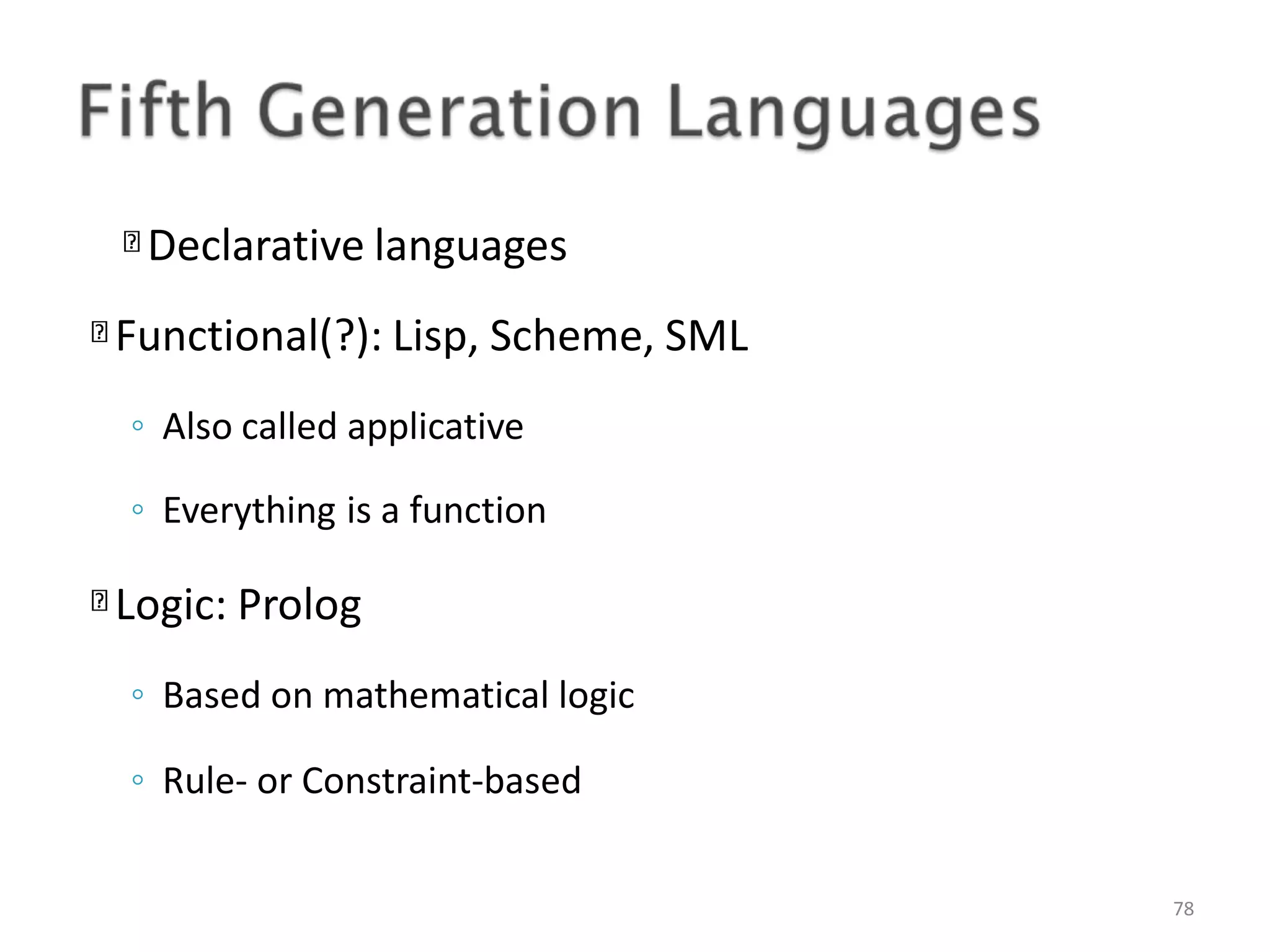 Declarative languages 78 Functional(?): Lisp, Scheme, SML ◦ Also called applicative ◦ Everything is a function Logic: Prolog ◦ Based on mathematical logic ◦ Rule- or Constraint-based 
