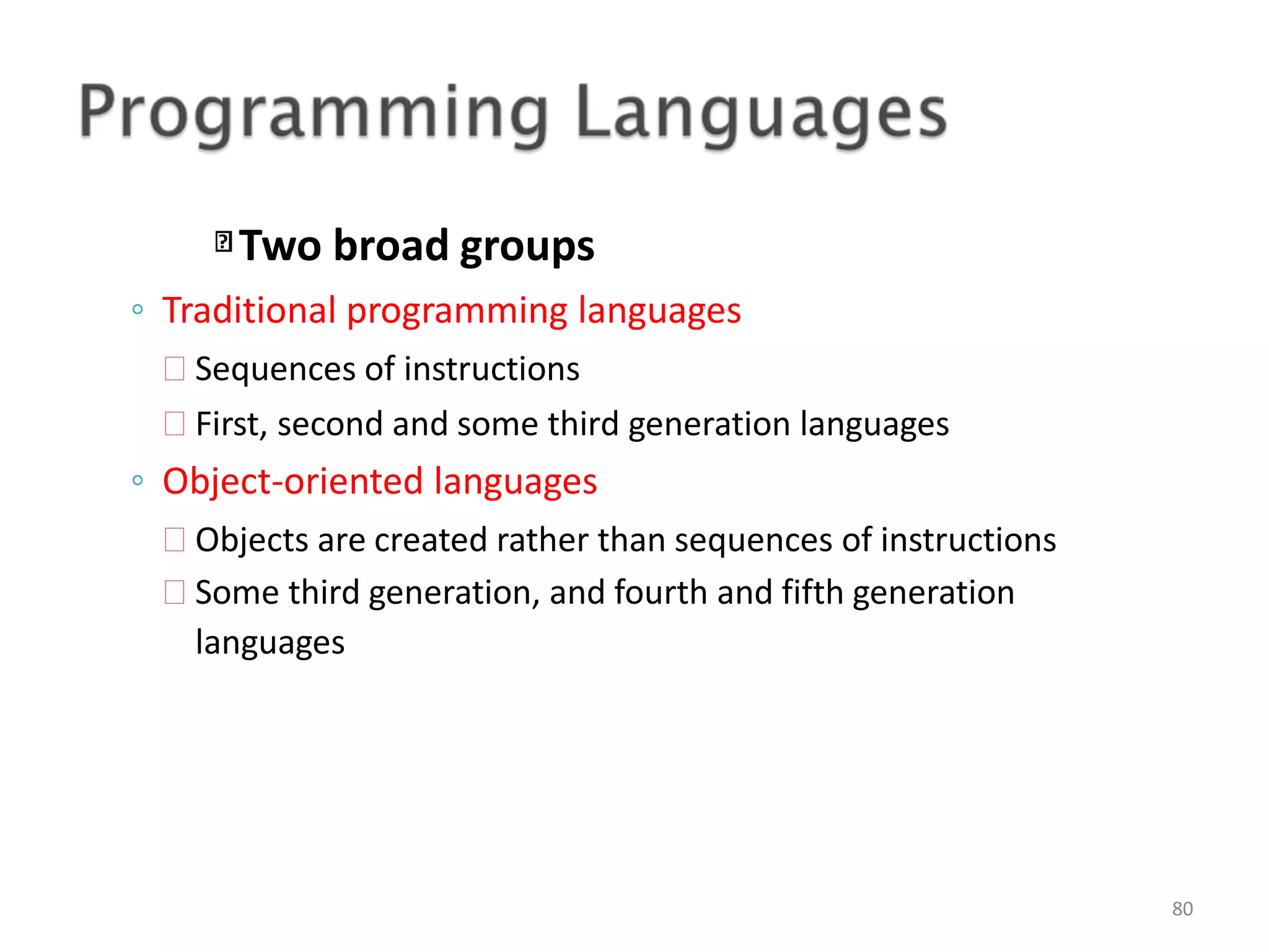 Two broad groups 80 ◦ Traditional programming languages  Sequences of instructions  First, second and some third generation languages ◦ Object-oriented languages  Objects are created rather than sequences of instructions  Some third generation, and fourth and fifth generation languages 