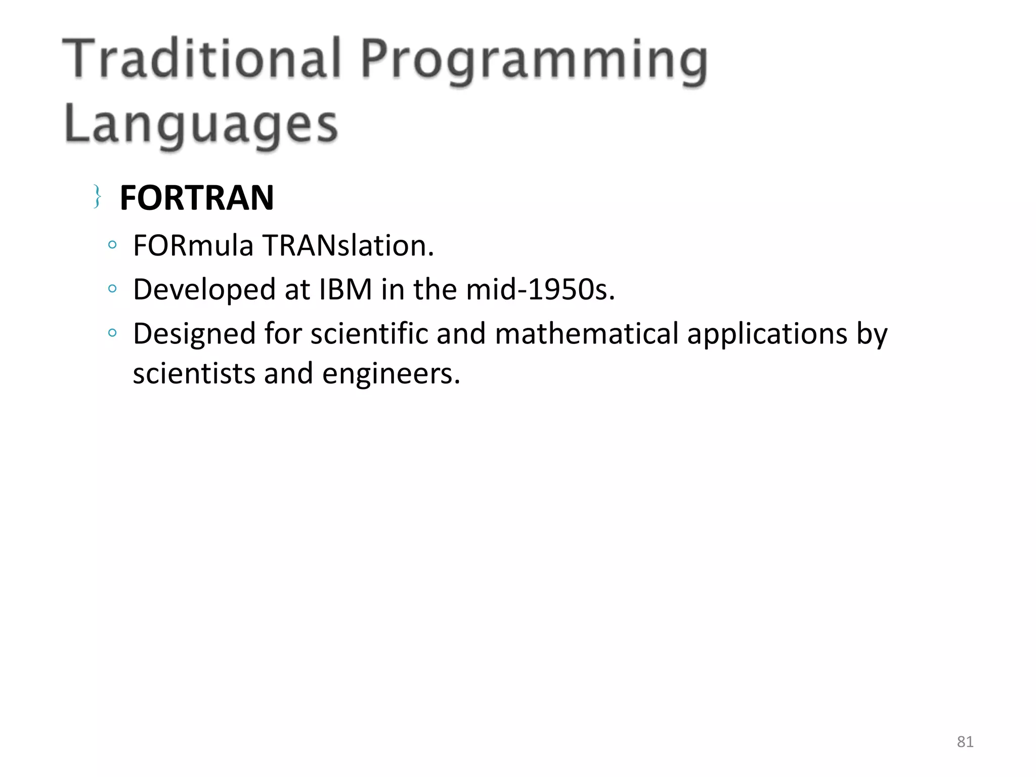  FORTRAN 81 ◦ FORmula TRANslation. ◦ Developed at IBM in the mid-1950s. ◦ Designed for scientific and mathematical applications by scientists and engineers. 