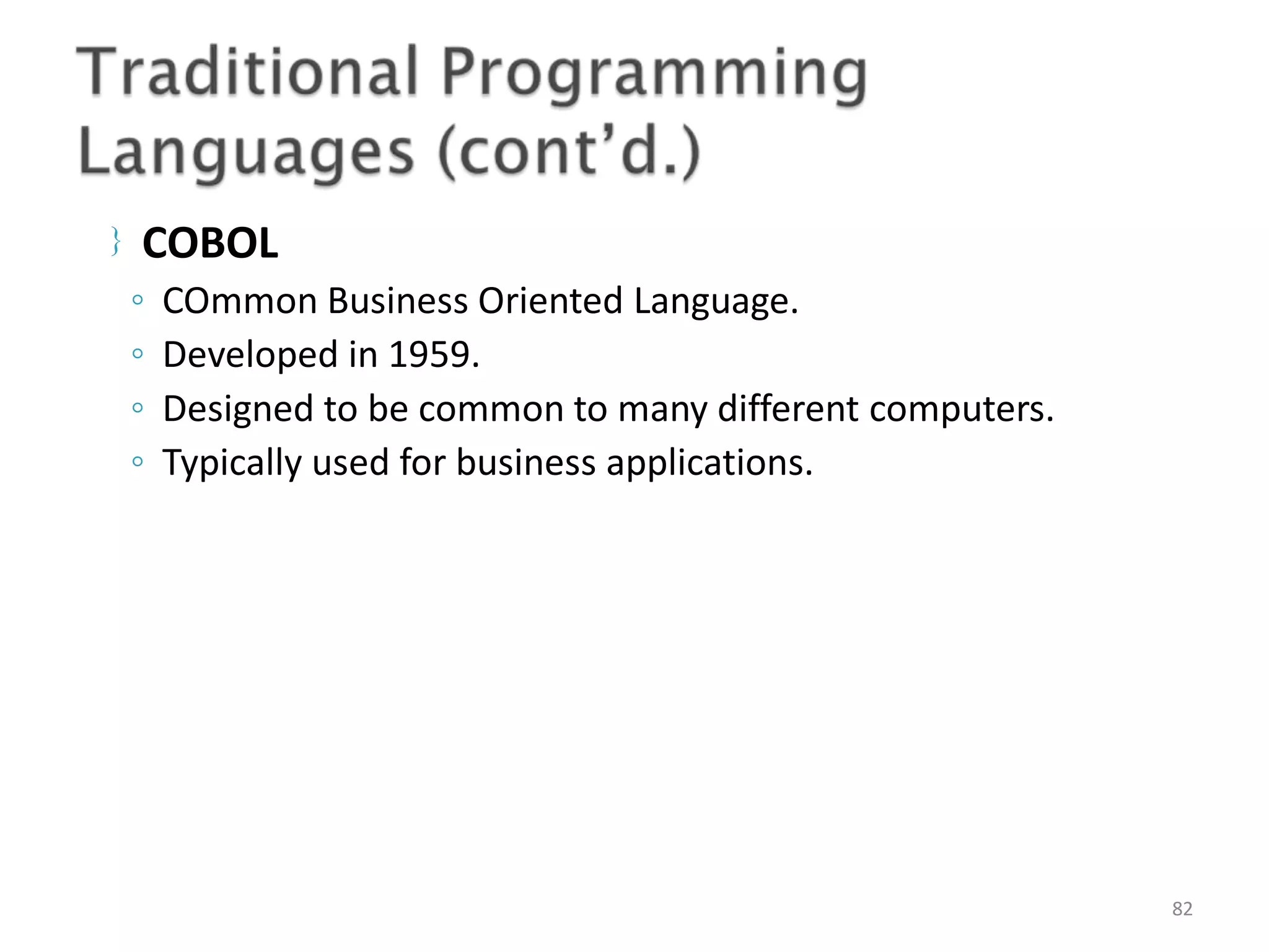  COBOL 82 ◦ COmmon Business Oriented Language. ◦ Developed in 1959. ◦ Designed to be common to many different computers. ◦ Typically used for business applications. 