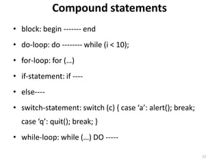 Compound statements
• block: begin ------- end
• do-loop: do -------- while (i < 10);
• for-loop: for (…)
• if-statement: if ----
• else----
• switch-statement: switch (c) { case ‘a’: alert(); break;
case ‘q’: quit(); break; }
• while-loop: while (…) DO -----
12
 