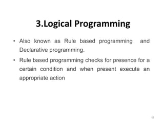 3.Logical Programming
• Also known as Rule based programming and
Declarative programming.
• Rule based programming checks for presence for a
certain condition and when present execute an
appropriate action
61
 