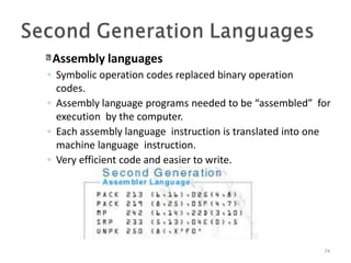 Assembly languages
74
◦ Symbolic operation codes replaced binary operation
codes.
◦ Assembly language programs needed to be “assembled” for
execution by the computer.
◦ Each assembly language instruction is translated into one
machine language instruction.
◦ Very efficient code and easier to write.
 