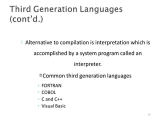  Alternative to compilation is interpretation which is
accomplished by a system program called an
interpreter.
Common third generation languages
76
◦ FORTRAN
◦ COBOL
◦ C and C++
◦ Visual Basic
 