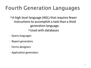 A high level language (4GL) that requires fewer
instructions to accomplish a task than a third
generation language.
Used with databases
77
◦ Query languages
◦ Report generators
◦ Forms designers
◦ Application generators
 