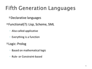 Declarative languages
78
Functional(?): Lisp, Scheme, SML
◦ Also called applicative
◦ Everything is a function
Logic: Prolog
◦ Based on mathematical logic
◦ Rule- or Constraint-based
 