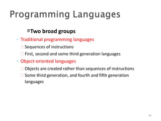 Two broad groups
80
◦ Traditional programming languages
 Sequences of instructions
 First, second and some third generation languages
◦ Object-oriented languages
 Objects are created rather than sequences of instructions
 Some third generation, and fourth and fifth generation
languages
 