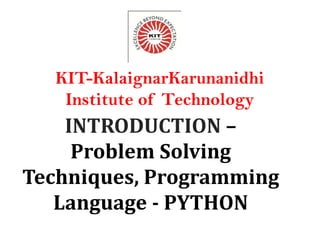 INTRODUCTION –
Problem Solving
Techniques, Programming
Language - PYTHON
KIT-KalaignarKarunanidhi
Institute of Technology
 