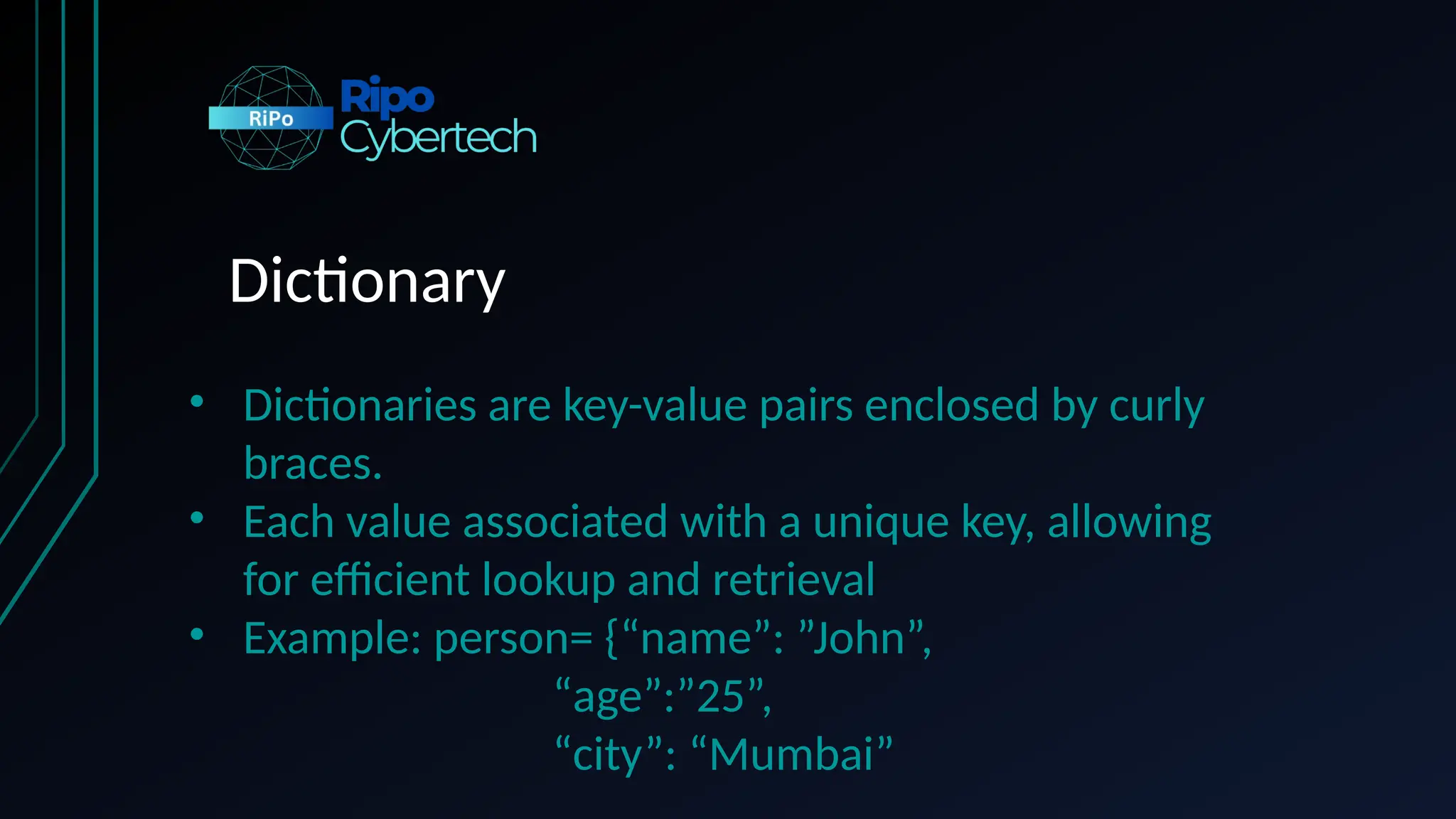 Dictionary
• Dictionaries are key-value pairs enclosed by curly
braces.
• Each value associated with a unique key, allowing
for efficient lookup and retrieval
• Example: person= {“name”: ”John”,
“age”:”25”,
“city”: “Mumbai”
 