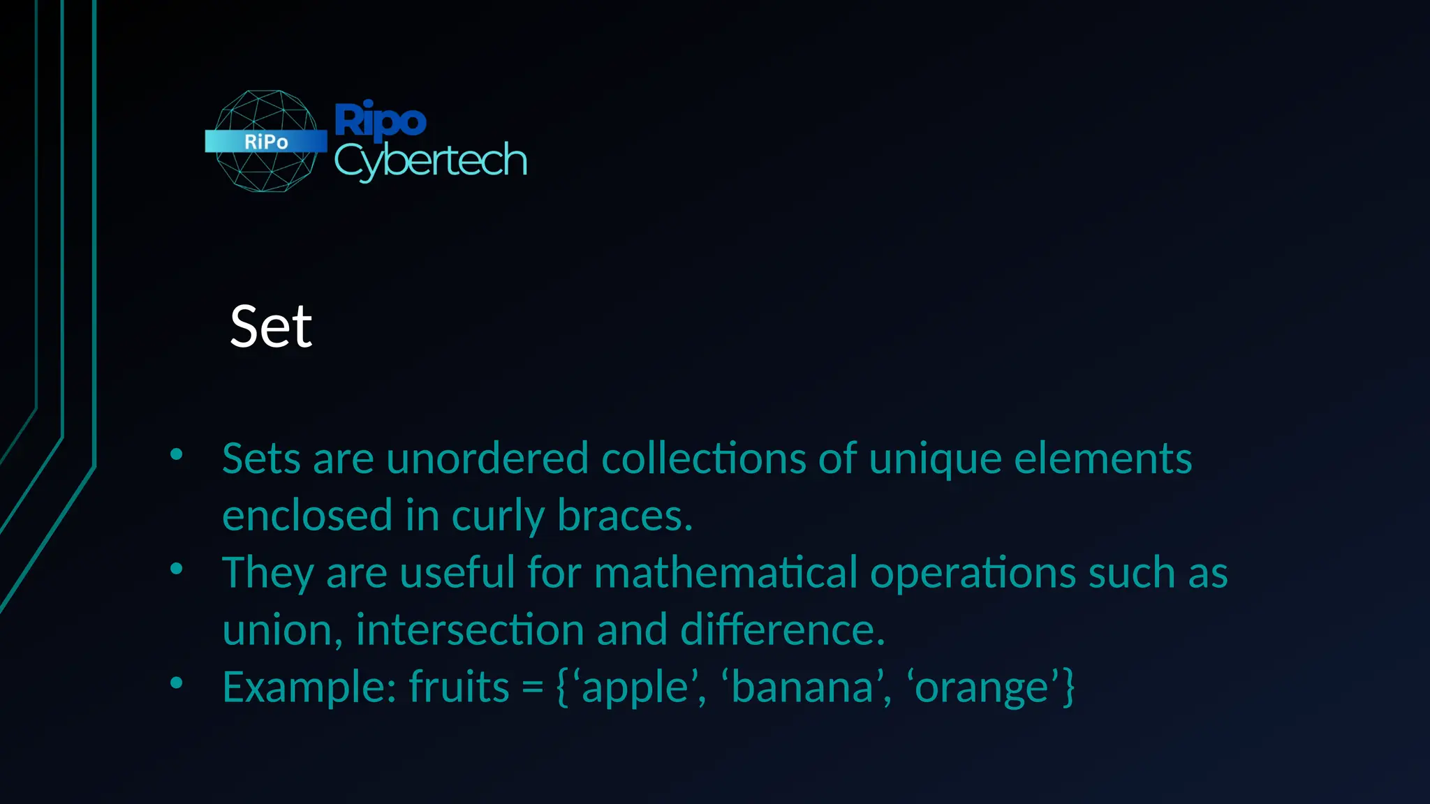 Set
• Sets are unordered collections of unique elements
enclosed in curly braces.
• They are useful for mathematical operations such as
union, intersection and difference.
• Example: fruits = {‘apple’, ‘banana’, ‘orange’}
 