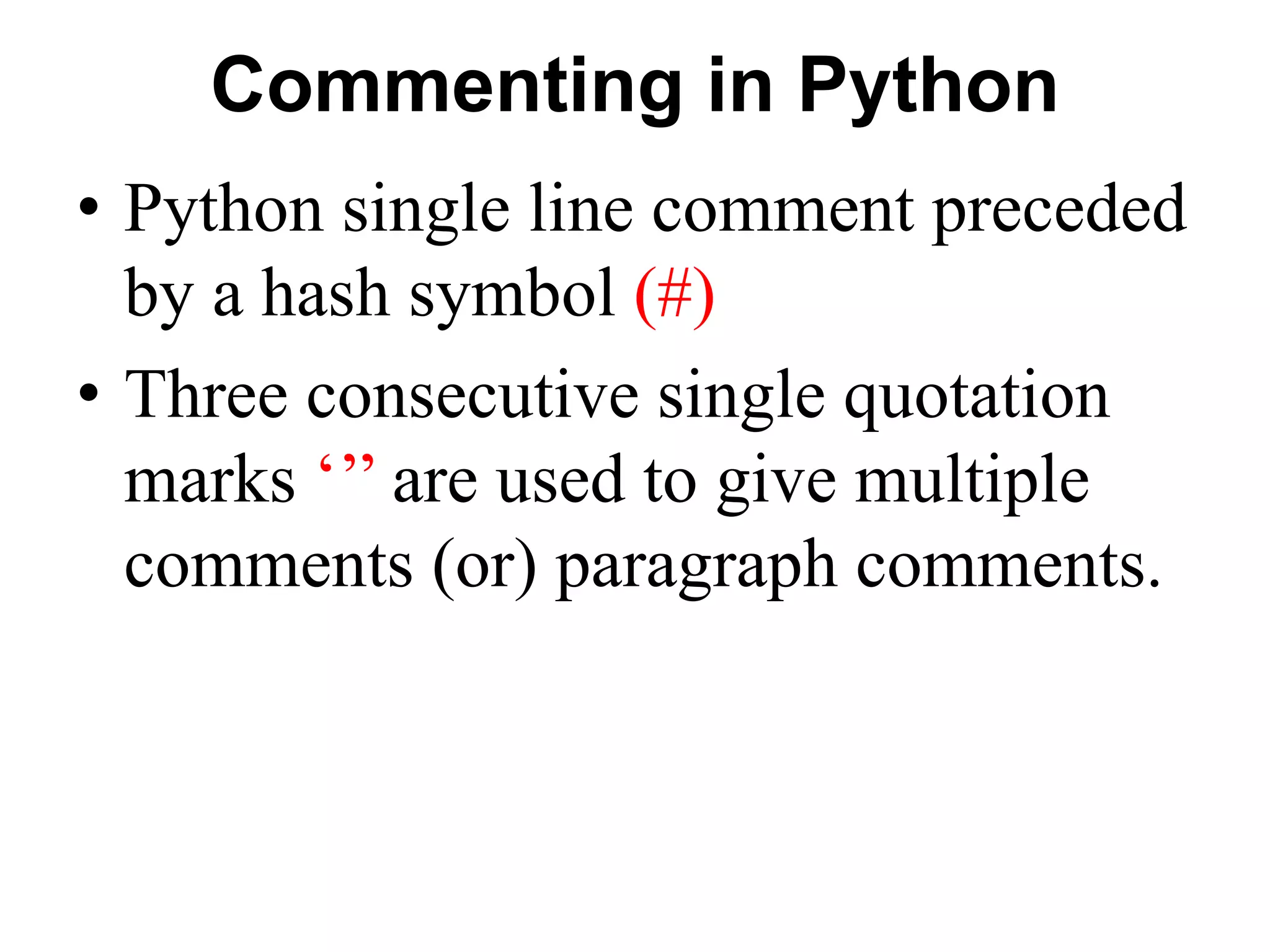 Commenting in Python
• Python single line comment preceded
by a hash symbol (#)
• Three consecutive single quotation
marks ‘’’ are used to give multiple
comments (or) paragraph comments.
 