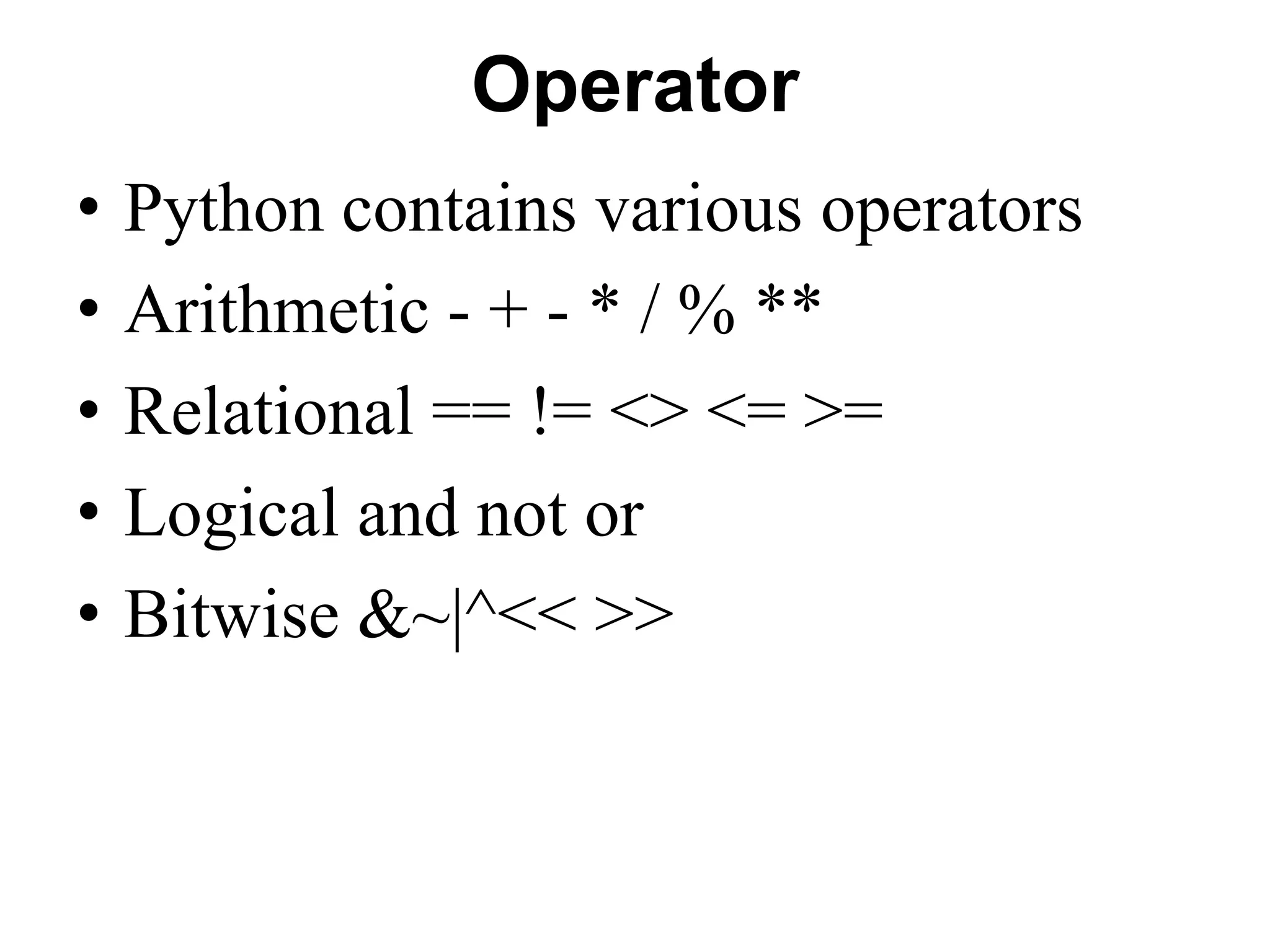 Operator
• Python contains various operators
• Arithmetic - + - * / % **
• Relational == != <> <= >=
• Logical and not or
• Bitwise &~|^<< >>
 