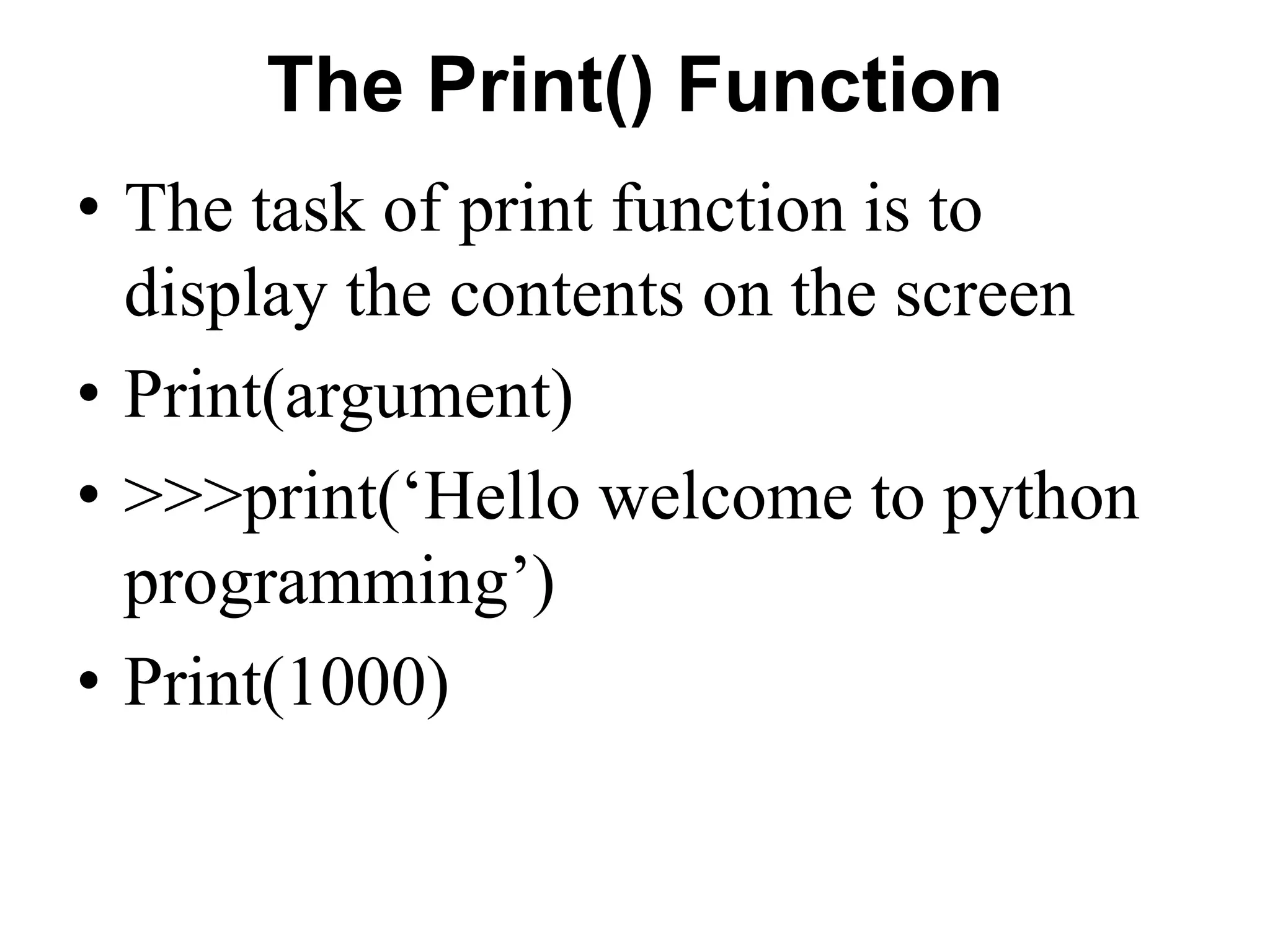 The Print() Function
• The task of print function is to
display the contents on the screen
• Print(argument)
• >>>print(‘Hello welcome to python
programming’)
• Print(1000)
 
