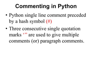 Commenting in Python
• Python single line comment preceded
by a hash symbol (#)
• Three consecutive single quotation
marks ‘’’ are used to give multiple
comments (or) paragraph comments.
 