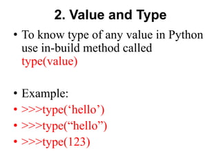 2. Value and Type
• To know type of any value in Python
use in-build method called
type(value)
• Example:
• >>>type(‘hello’)
• >>>type(“hello”)
• >>>type(123)
 