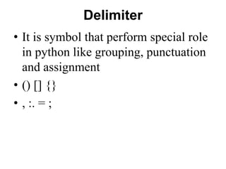 Delimiter
• It is symbol that perform special role
in python like grouping, punctuation
and assignment
• () [] {}
• , :. = ;
 