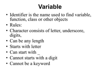 Variable
• Identifier is the name used to find variable,
function, class or other objects
• Rules:
• Character consists of letter, underscore,
digits,
• Can be any length
• Starts with letter
• Can start with _
• Cannot starts with a digit
• Cannot be a keyword
 