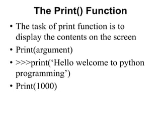 The Print() Function
• The task of print function is to
display the contents on the screen
• Print(argument)
• >>>print(‘Hello welcome to python
programming’)
• Print(1000)
 