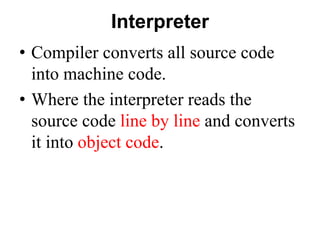 Interpreter
• Compiler converts all source code
into machine code.
• Where the interpreter reads the
source code line by line and converts
it into object code.
 