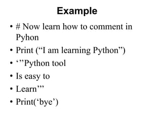 Example
• # Now learn how to comment in
Pyhon
• Print (“I am learning Python”)
• ‘’’Python tool
• Is easy to
• Learn’’’
• ...