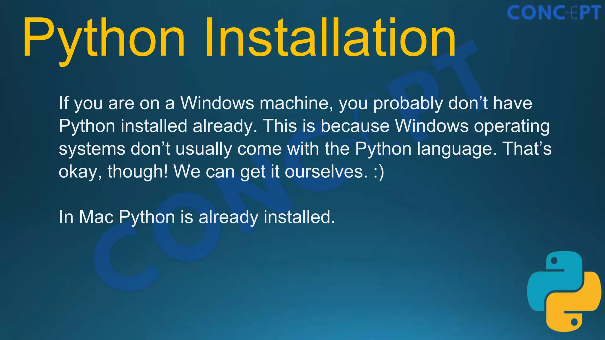 Python Installation
If you are on a Windows machine, you probably don’t have
Python installed already. This is because Windows operating
systems don’t usually come with the Python language. That’s
okay, though! We can get it ourselves. :)
In Mac Python is already installed.
 