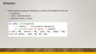Dictionary
• “values” gives you values in dictionary, i.e. marks of all students in this case
–
–
–
print(score)
marks = list(score.values())
print("List of marks -",marks)
 