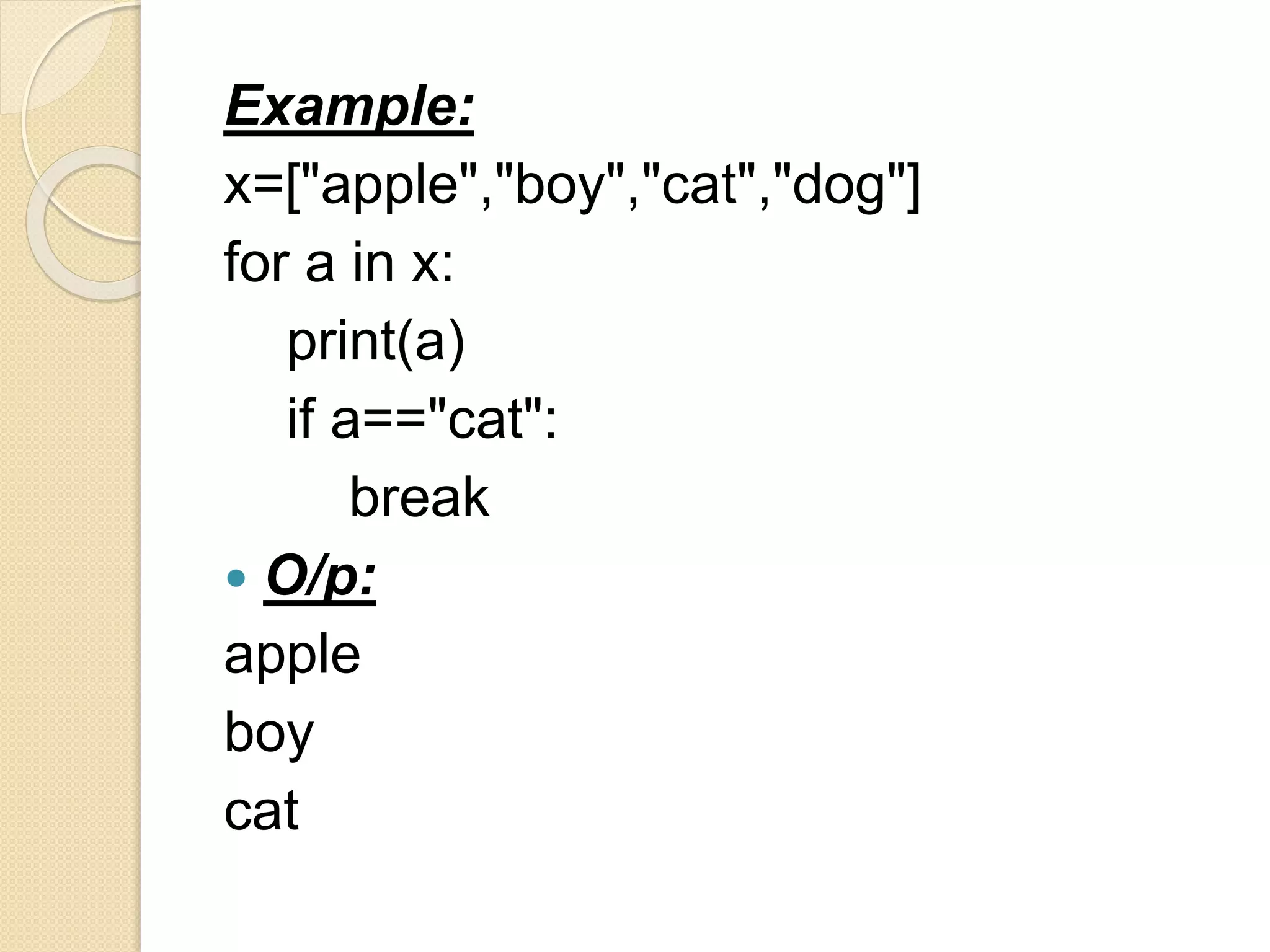 Example:
x=["apple","boy","cat","dog"]
for a in x:
print(a)
if a=="cat":
break
 O/p:
apple
boy
cat
 