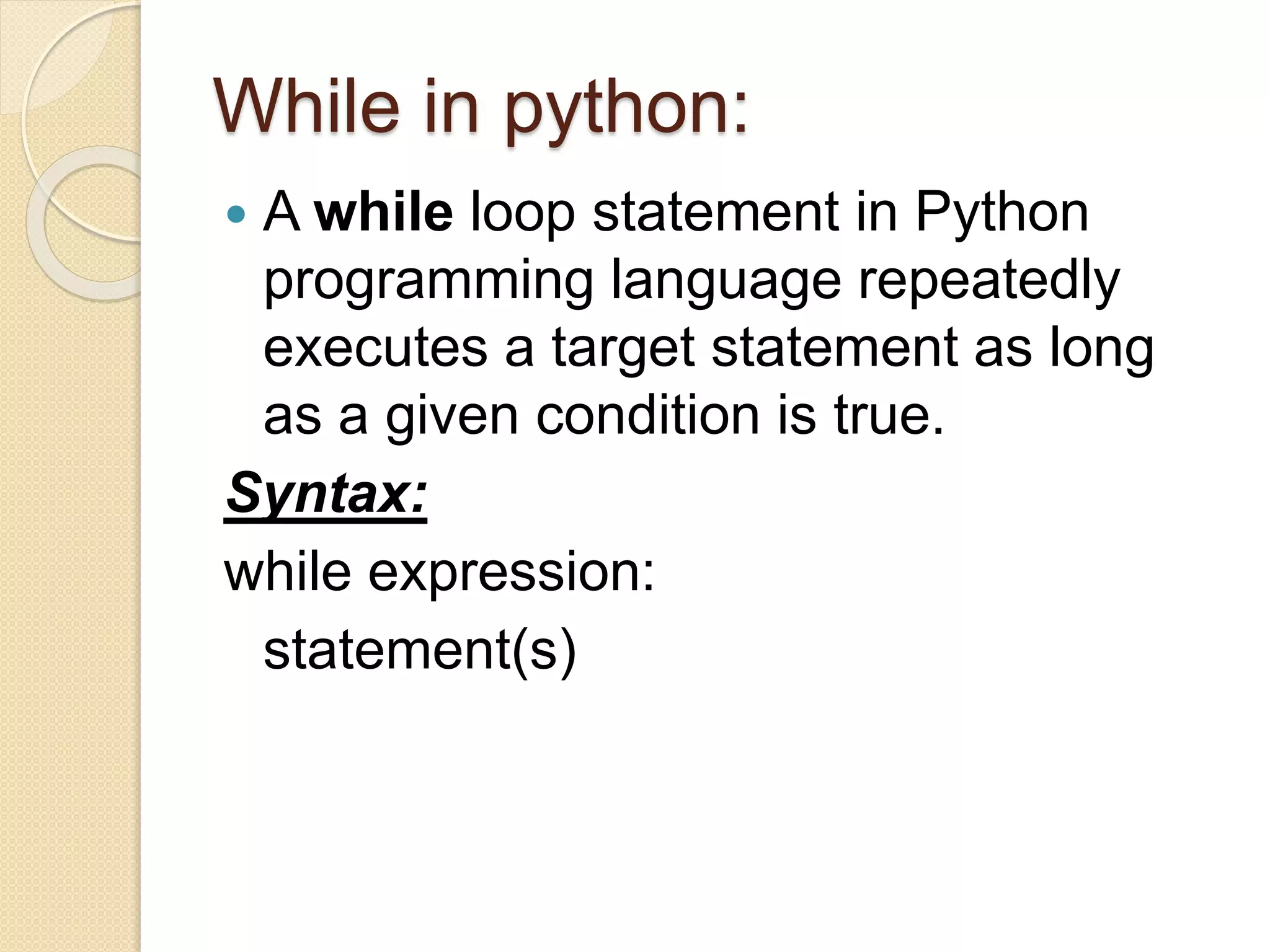 While in python:
 A while loop statement in Python
programming language repeatedly
executes a target statement as long
as a given condition is true.
Syntax:
while expression:
statement(s)
 