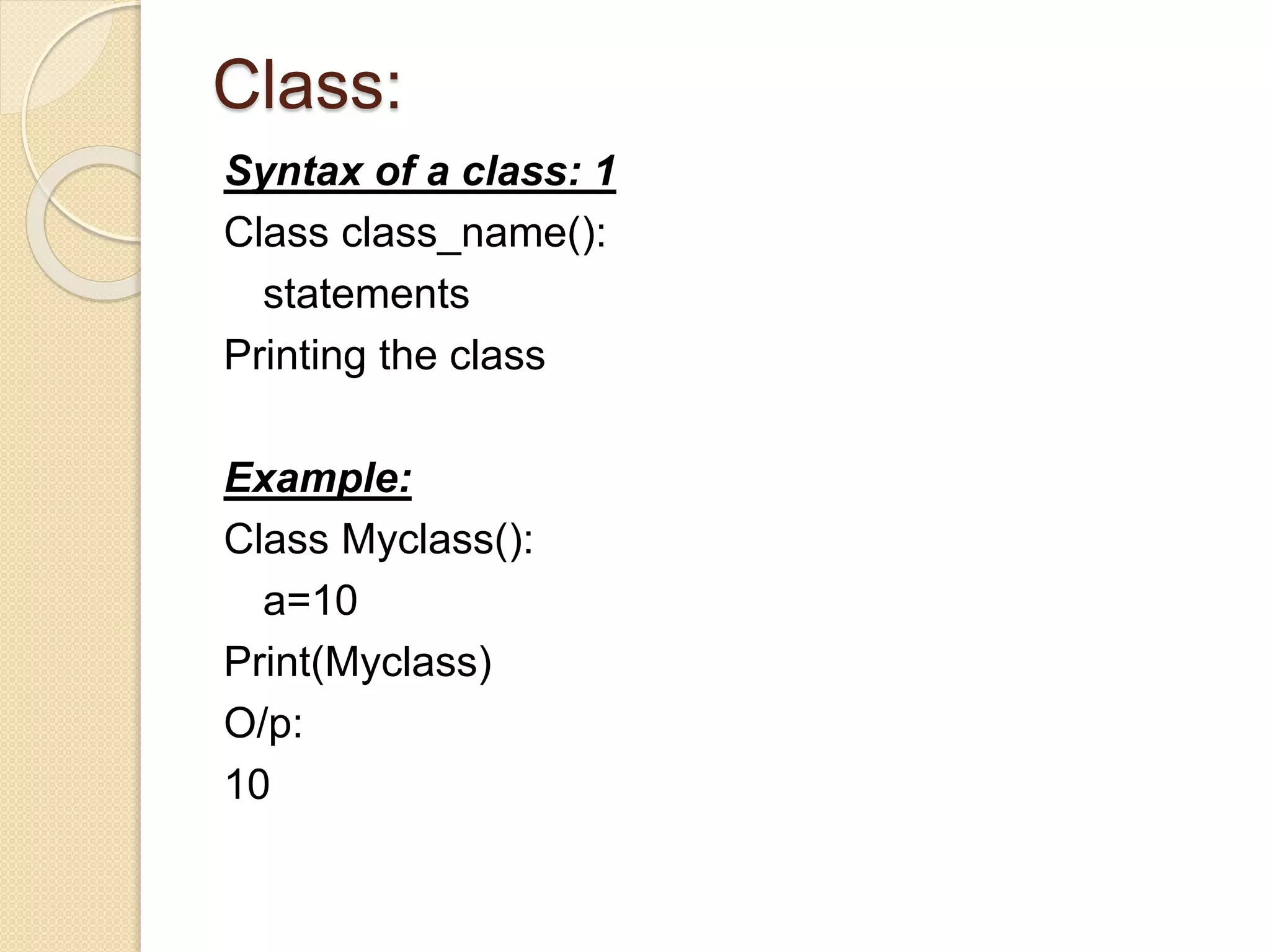 Class:
Syntax of a class: 1
Class class_name():
statements
Printing the class
Example:
Class Myclass():
a=10
Print(Myclass)
O/p:
10
 
