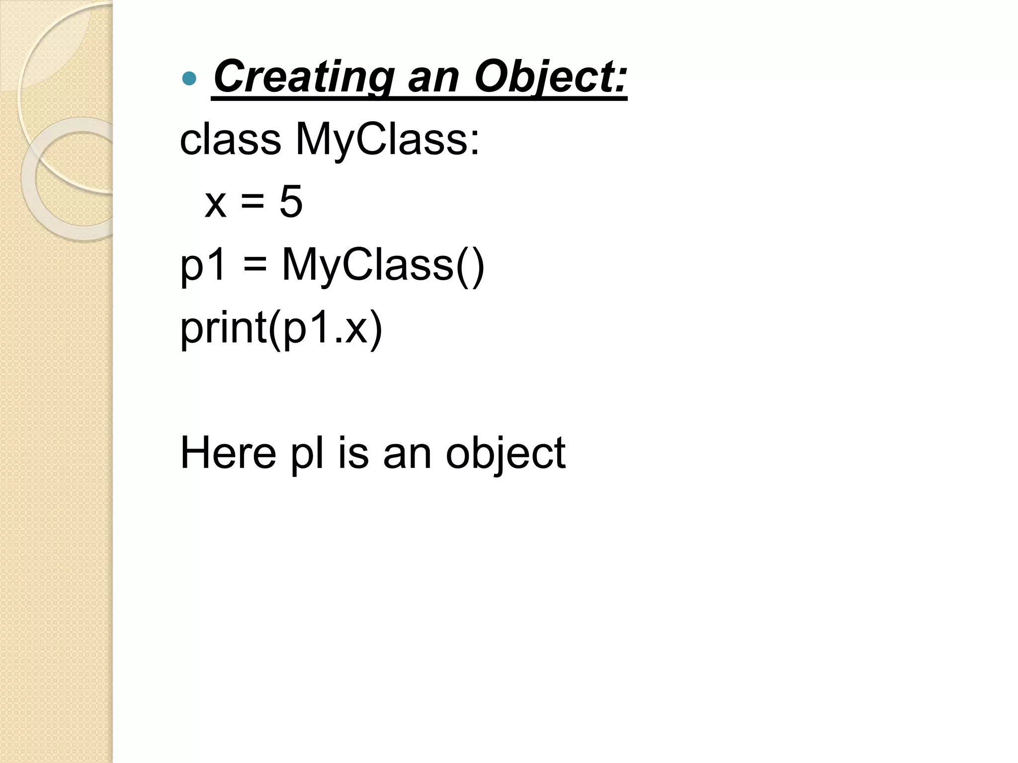  Creating an Object:
class MyClass:
x = 5
p1 = MyClass()
print(p1.x)
Here pl is an object
 
