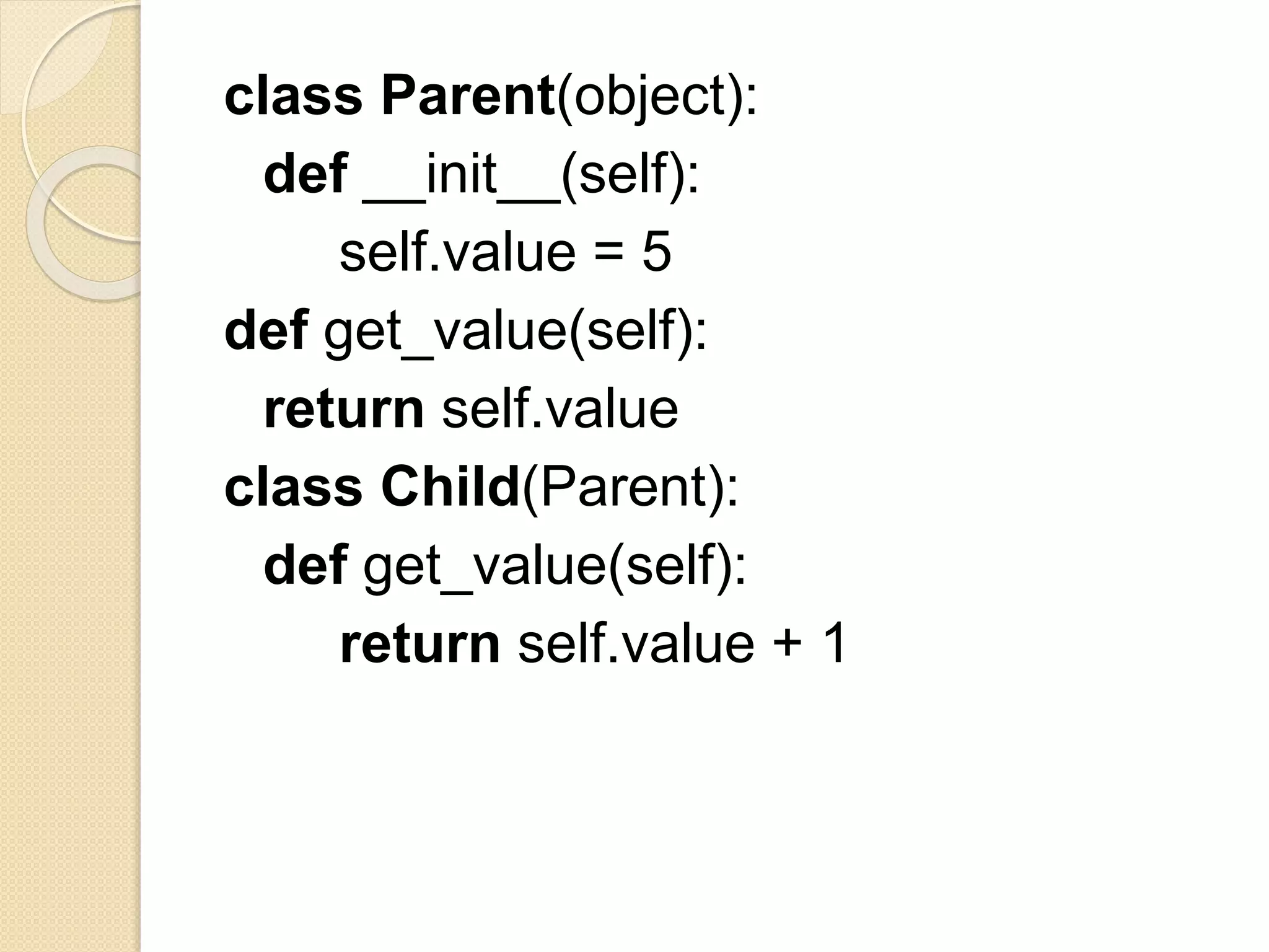 class Parent(object):
def __init__(self):
self.value = 5
def get_value(self):
return self.value
class Child(Parent):
def get_value(self):
return self.value + 1
 