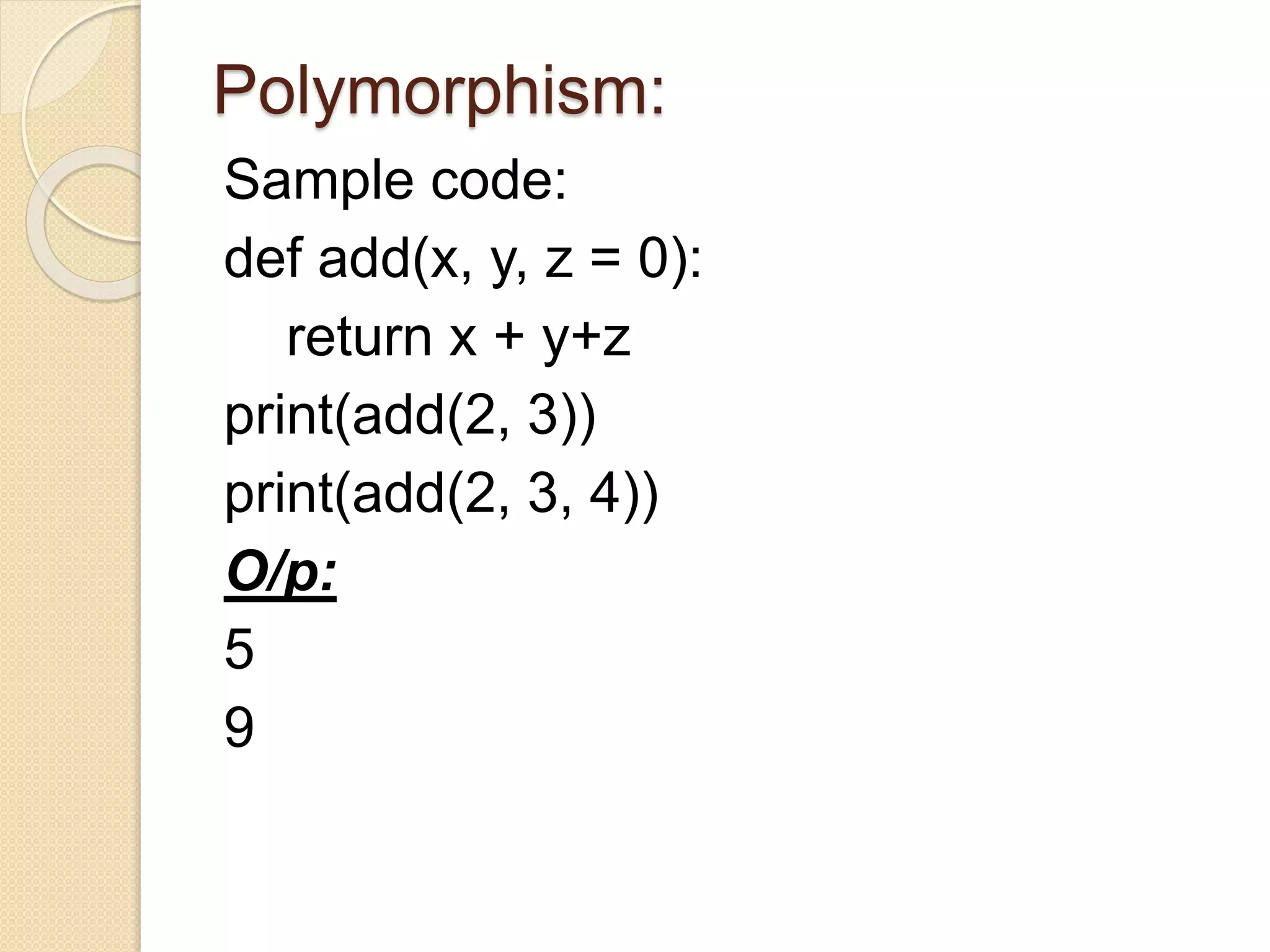 Polymorphism:
Sample code:
def add(x, y, z = 0):
return x + y+z
print(add(2, 3))
print(add(2, 3, 4))
O/p:
5
9
 