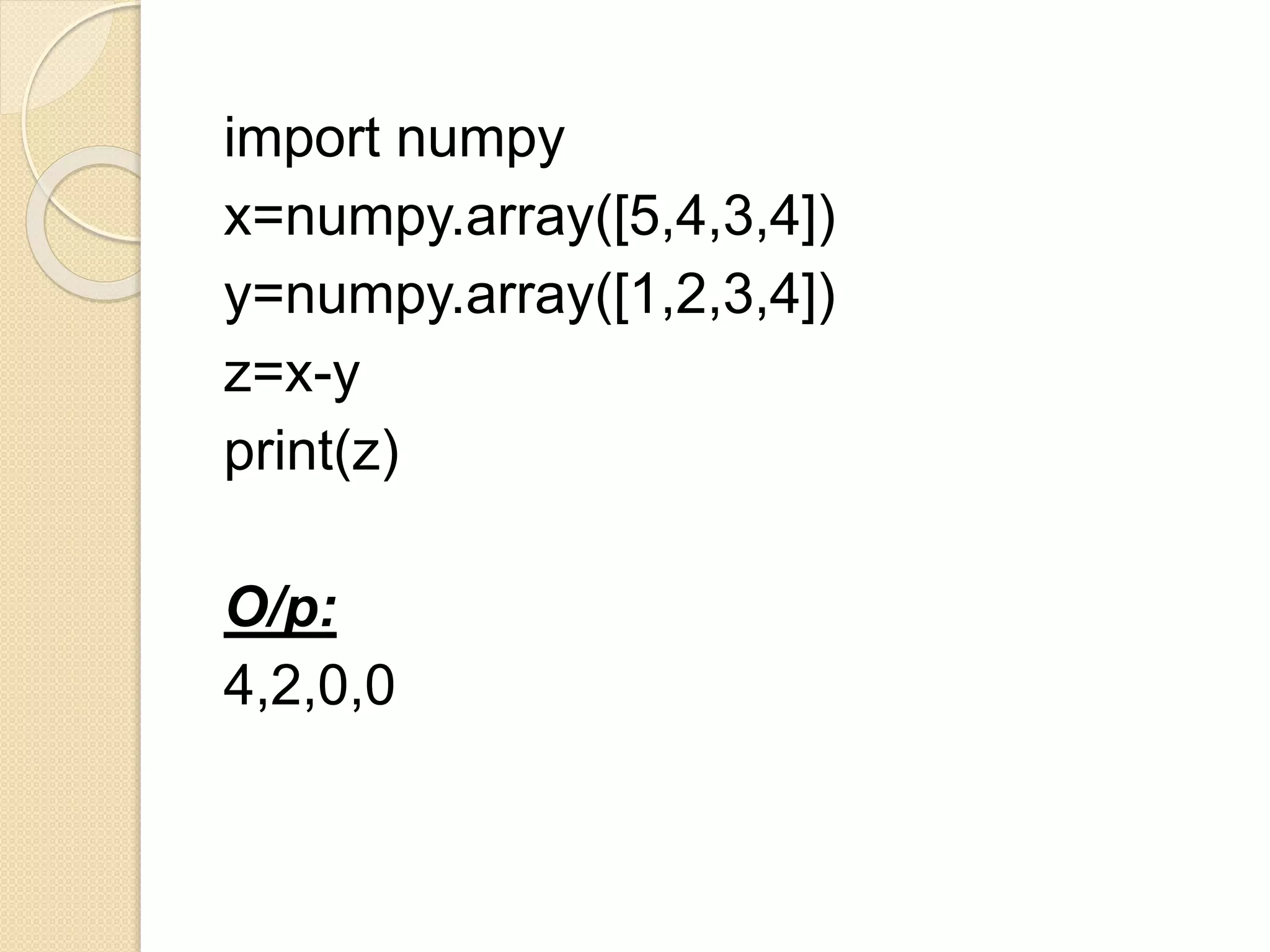 import numpy
x=numpy.array([5,4,3,4])
y=numpy.array([1,2,3,4])
z=x-y
print(z)
O/p:
4,2,0,0
 