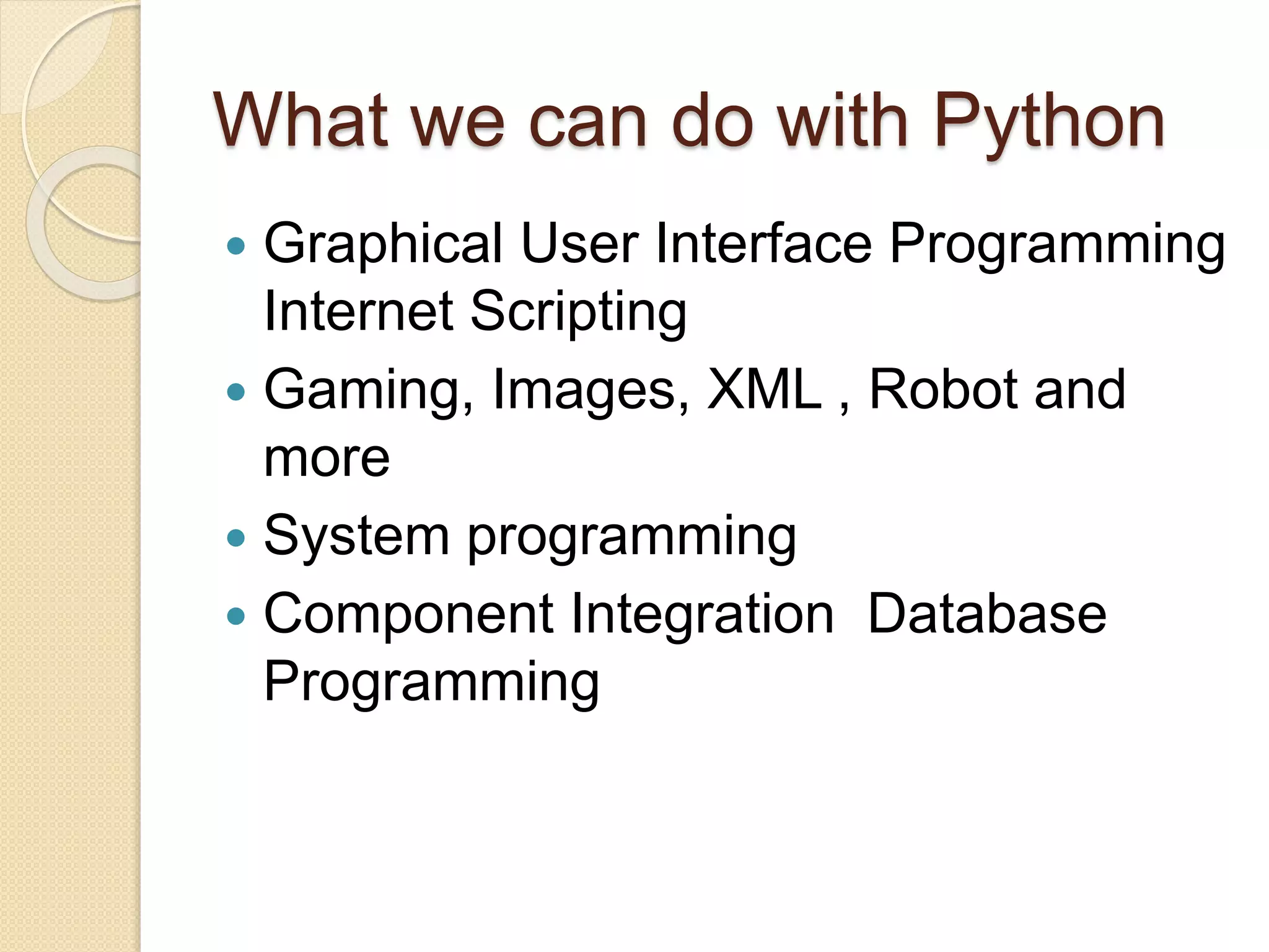 What we can do with Python
 Graphical User Interface Programming
Internet Scripting
 Gaming, Images, XML , Robot and
more
 System programming
 Component Integration Database
Programming
 