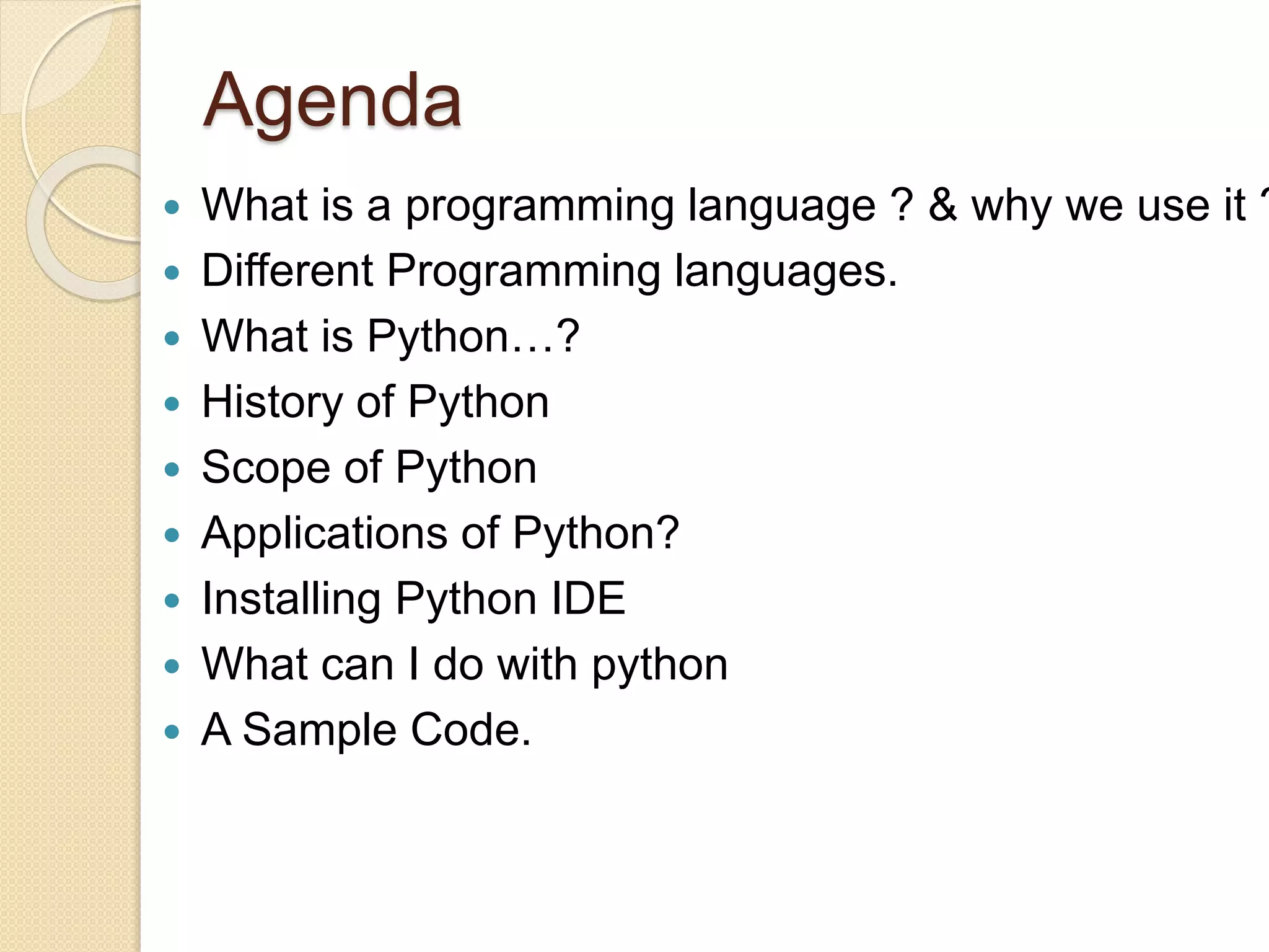 Agenda
 What is a programming language ? & why we use it ?
 Different Programming languages.
 What is Python…?
 History of Python
 Scope of Python
 Applications of Python?
 Installing Python IDE
 What can I do with python
 A Sample Code.
 