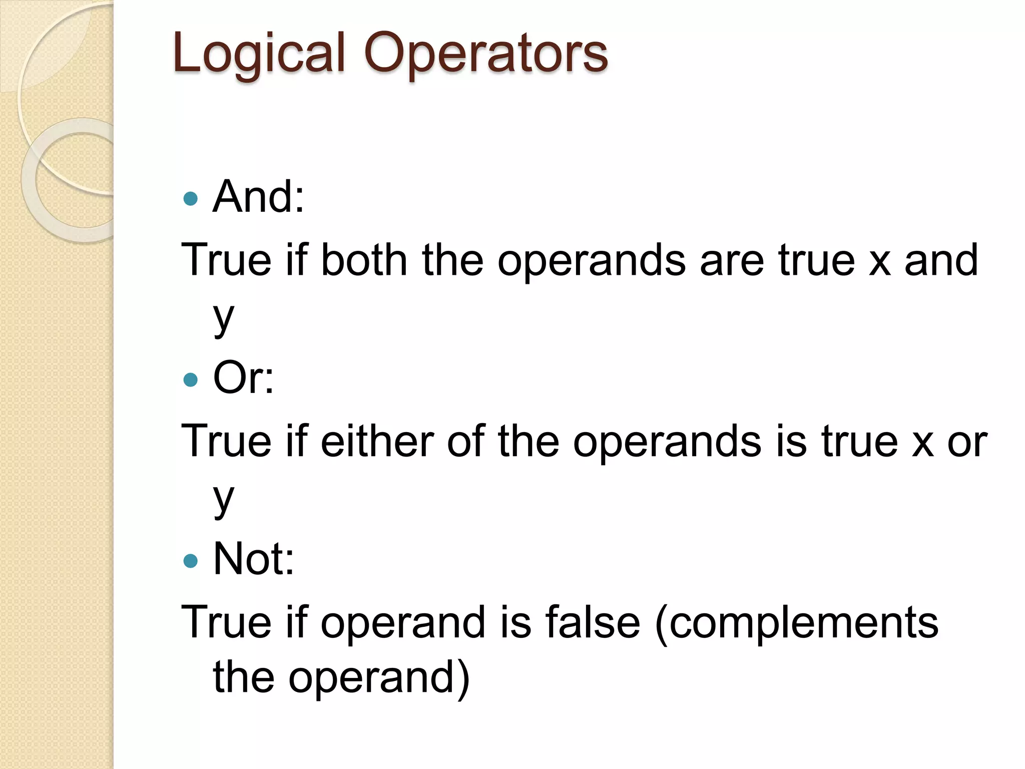 Logical Operators
 And:
True if both the operands are true x and
y
 Or:
True if either of the operands is true x or
y
 Not:
True if operand is false (complements
the operand)
 