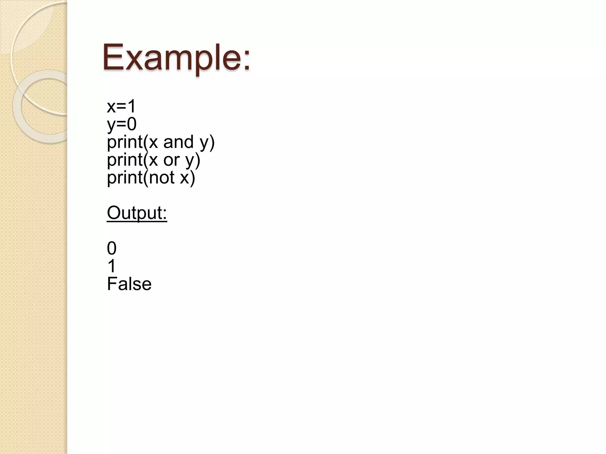Example:
x=1
y=0
print(x and y)
print(x or y)
print(not x)
Output:
0
1
False
 