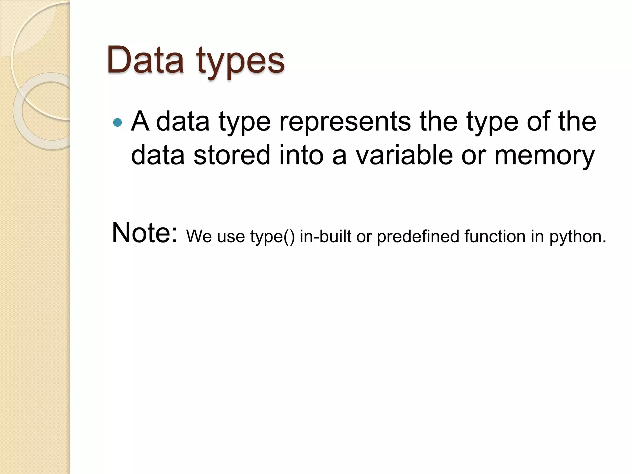 Data types
 A data type represents the type of the
data stored into a variable or memory
Note: We use type() in-built or predefined function in python.
 