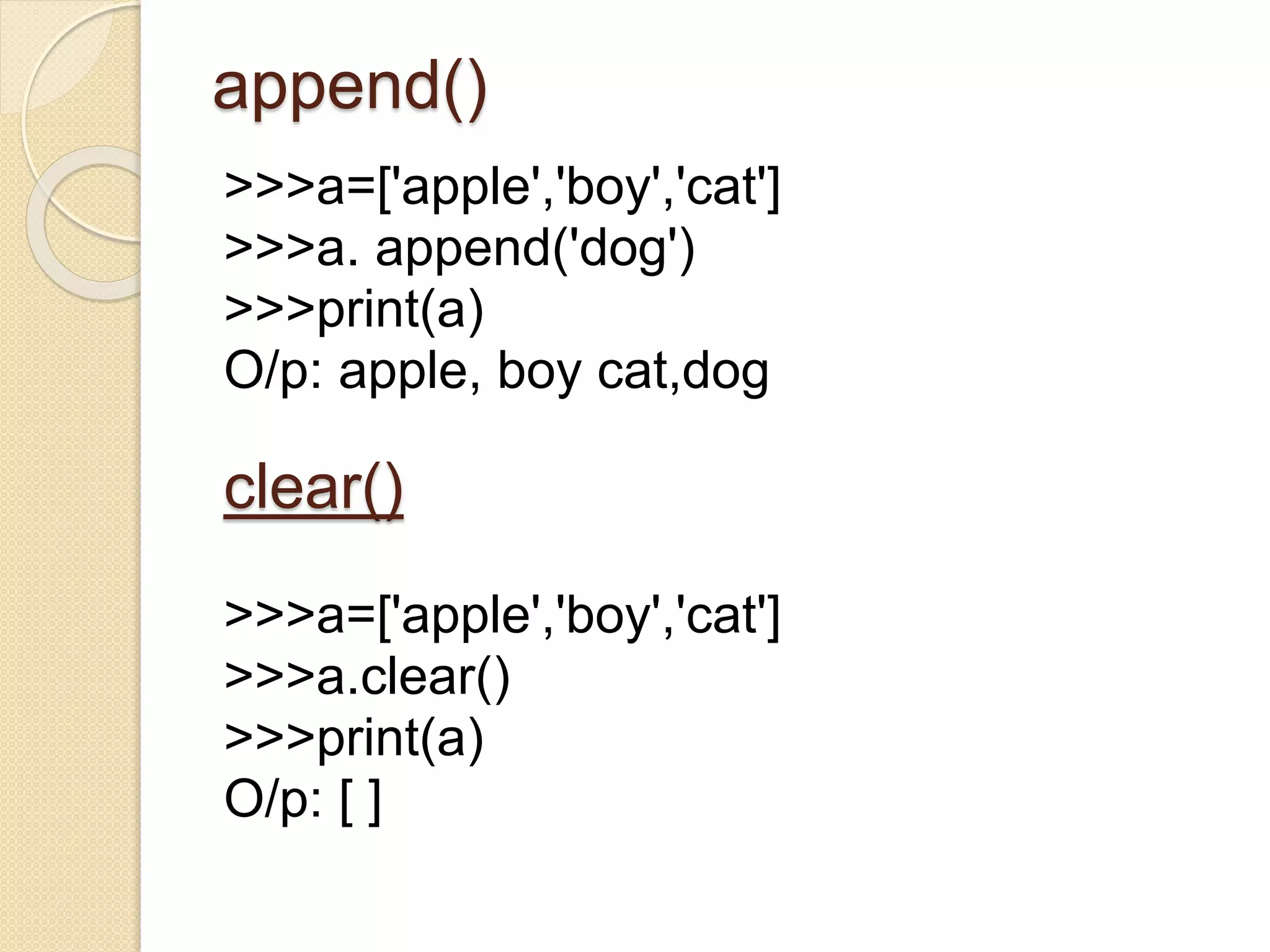 append()
>>>a=['apple','boy','cat']
>>>a. append('dog')
>>>print(a)
O/p: apple, boy cat,dog
clear()
>>>a=['apple','boy','cat']
>>>a.clear()
>>>print(a)
O/p: [ ]
 