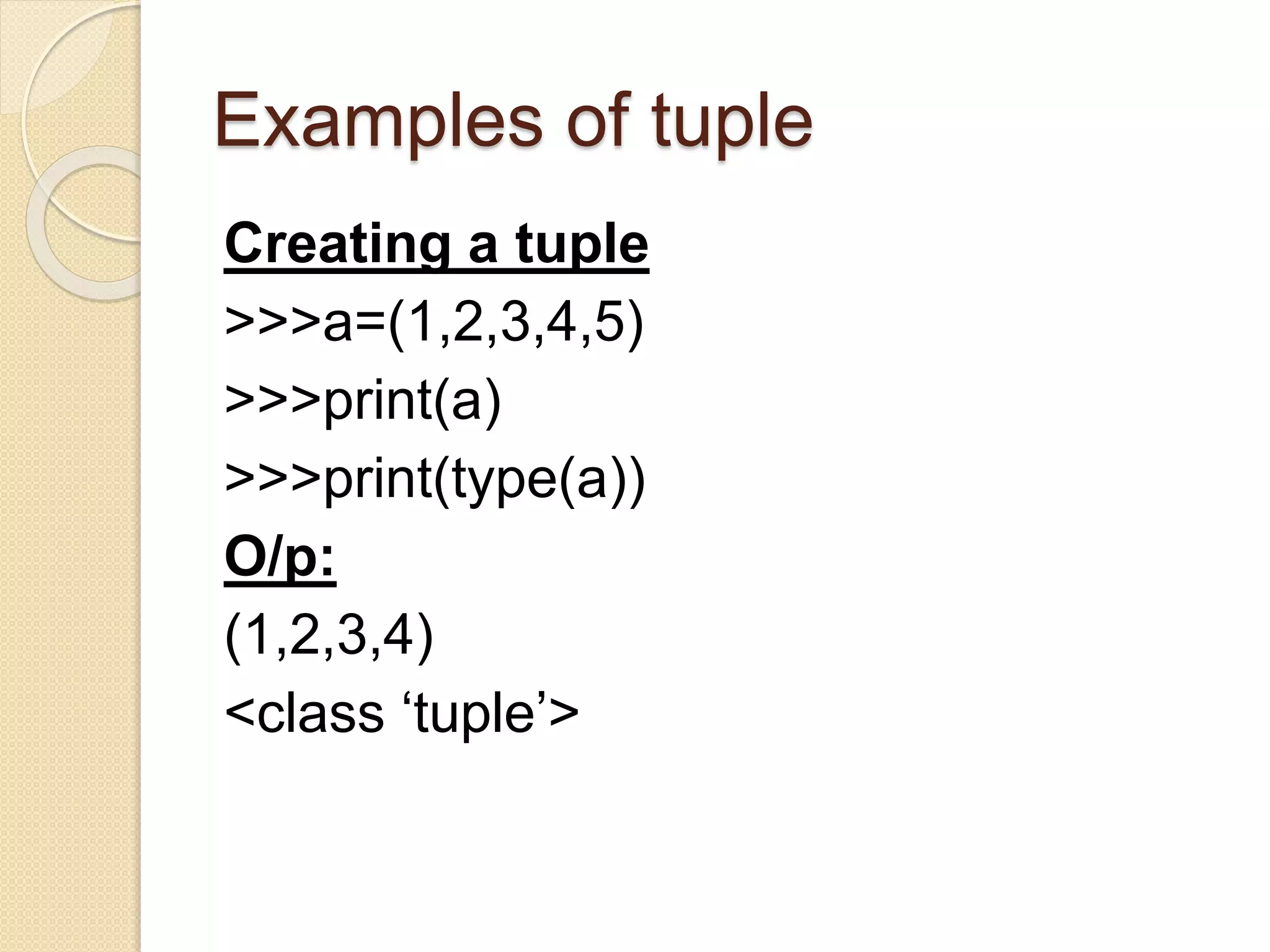 Examples of tuple
Creating a tuple
>>>a=(1,2,3,4,5)
>>>print(a)
>>>print(type(a))
O/p:
(1,2,3,4)
<class ‘tuple’>
 