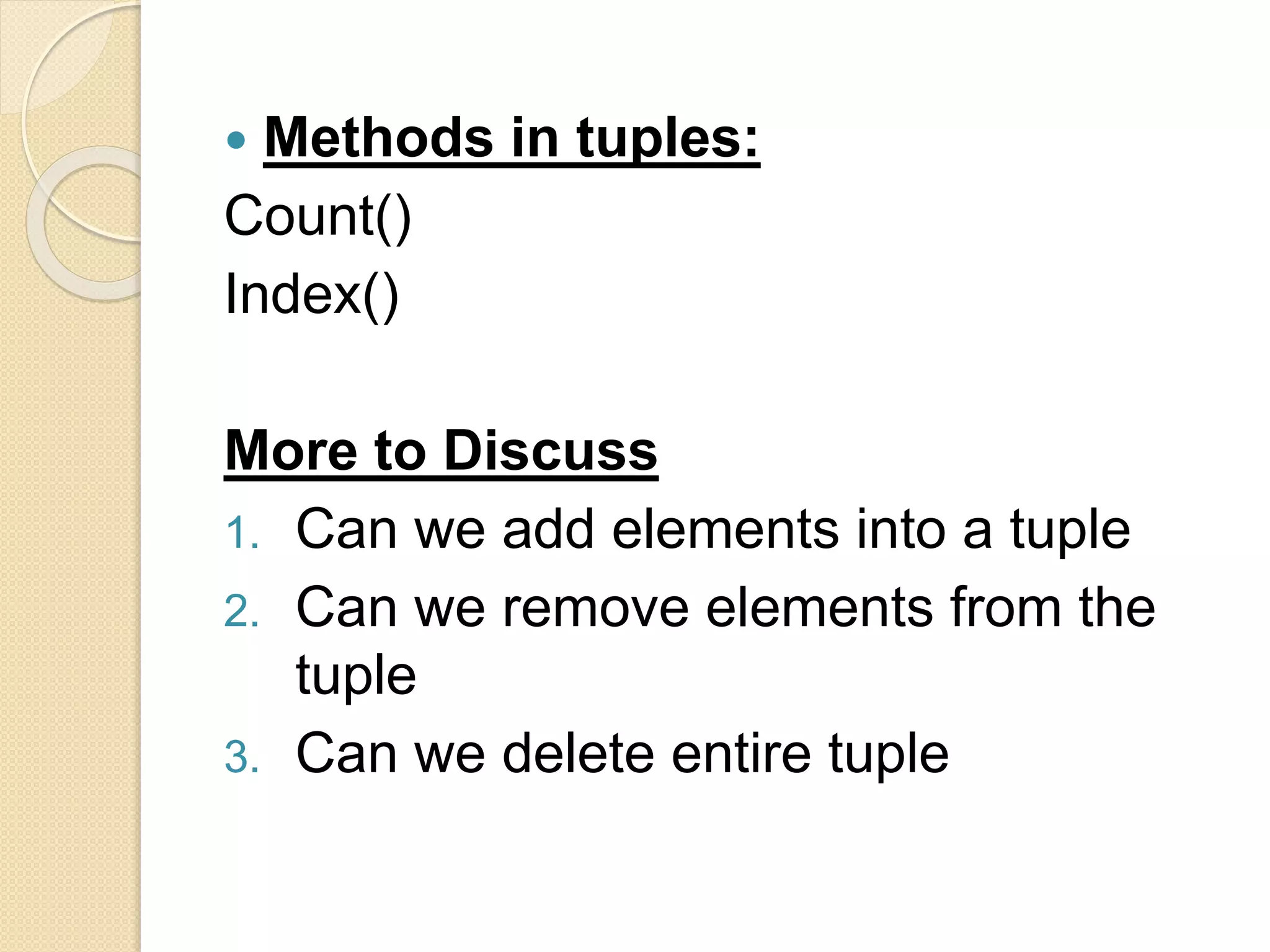  Methods in tuples:
Count()
Index()
More to Discuss
1. Can we add elements into a tuple
2. Can we remove elements from the
tuple
3. Can we delete entire tuple
 