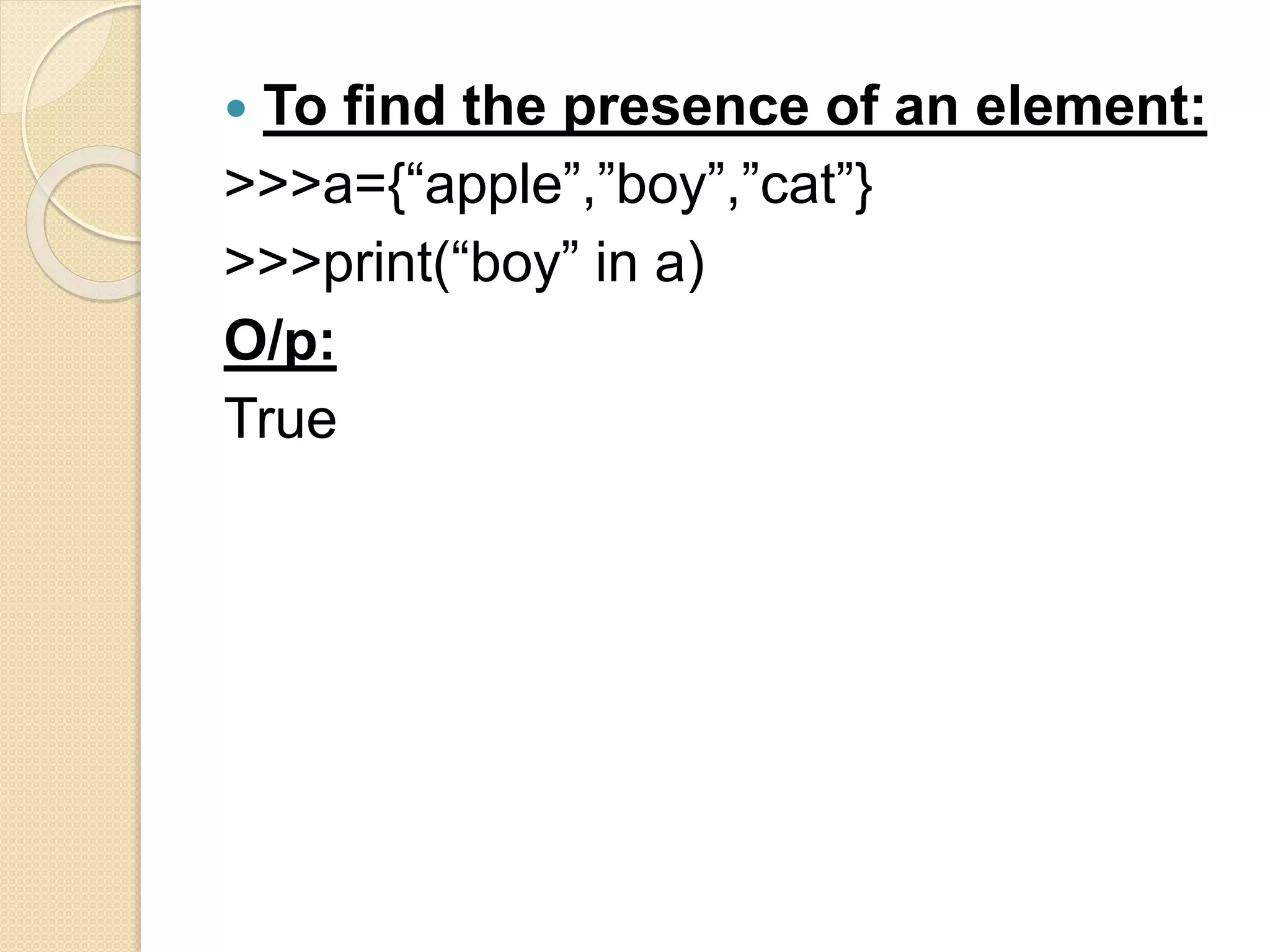  To find the presence of an element:
>>>a={“apple”,”boy”,”cat”}
>>>print(“boy” in a)
O/p:
True
 