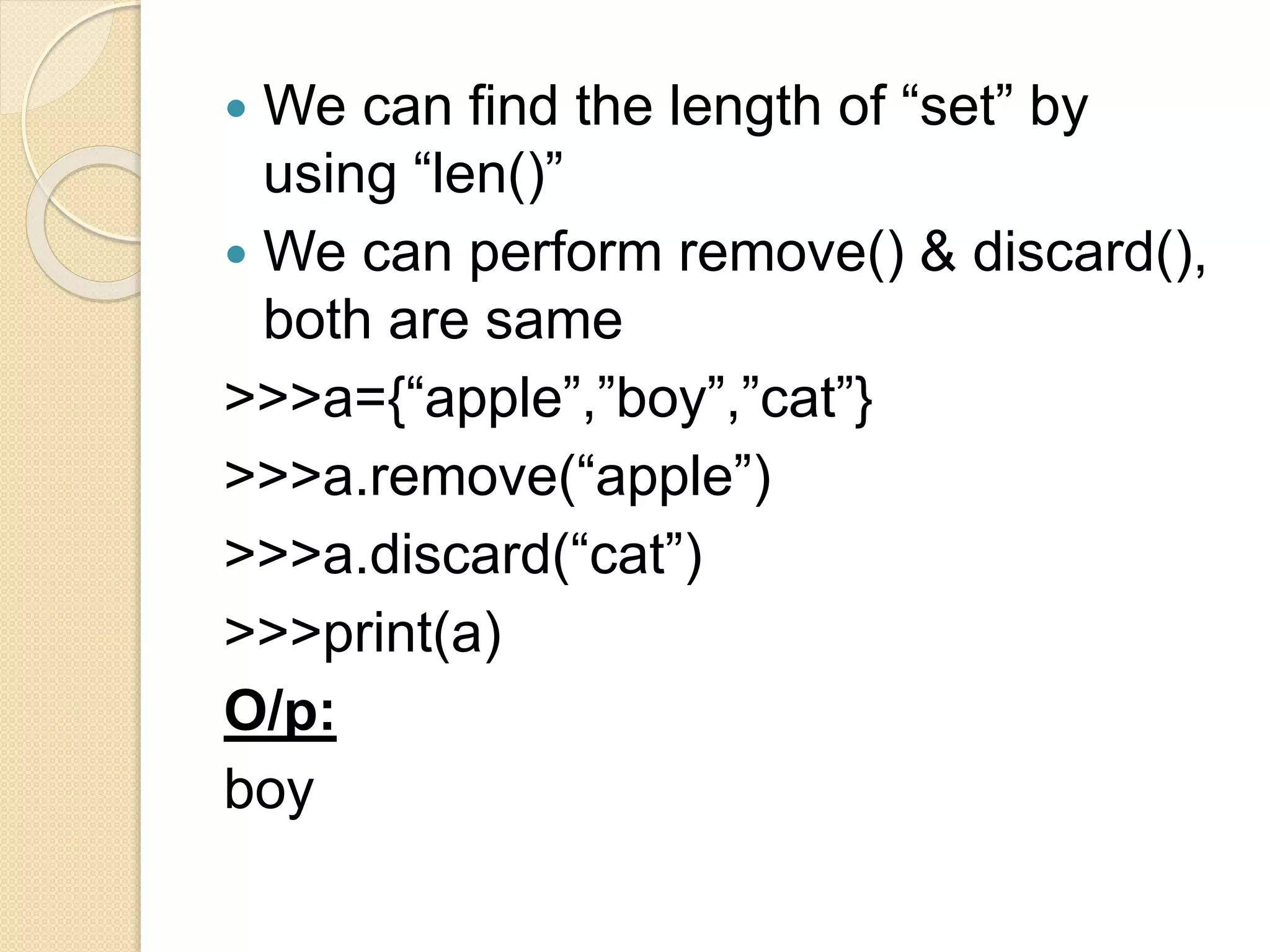  We can find the length of “set” by
using “len()”
 We can perform remove() & discard(),
both are same
>>>a={“apple”,”boy”,”cat”}
>>>a.remove(“apple”)
>>>a.discard(“cat”)
>>>print(a)
O/p:
boy
 