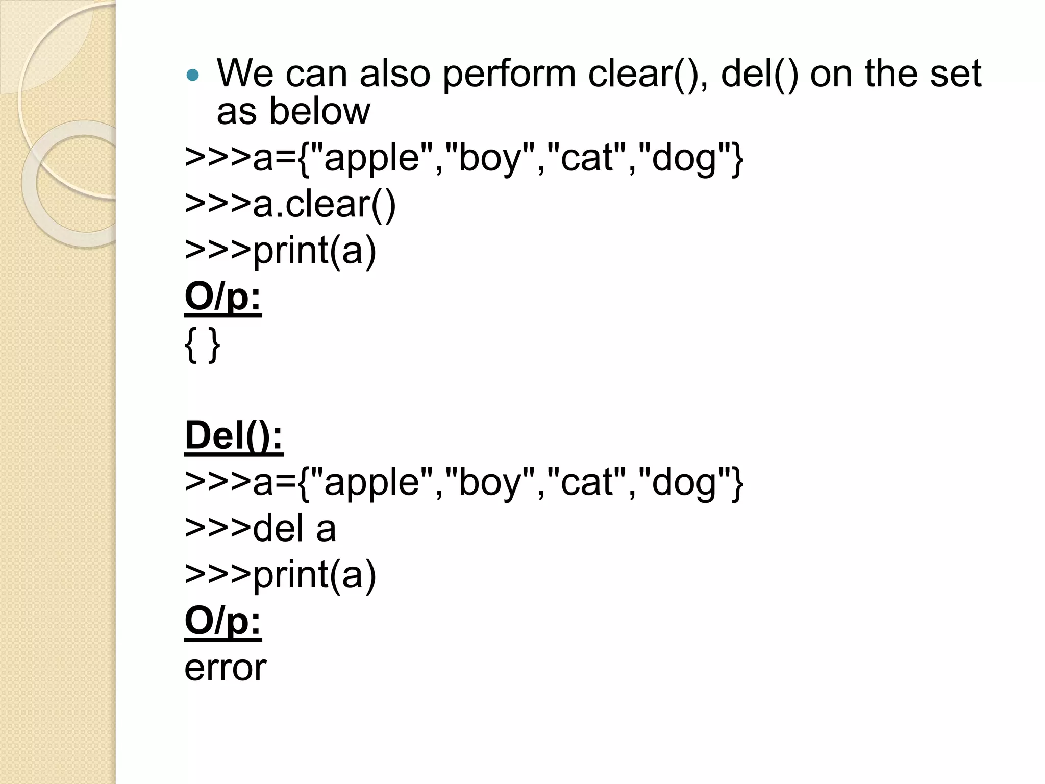  We can also perform clear(), del() on the set
as below
>>>a={"apple","boy","cat","dog"}
>>>a.clear()
>>>print(a)
O/p:
{ }
Del():
>>>a={"apple","boy","cat","dog"}
>>>del a
>>>print(a)
O/p:
error
 