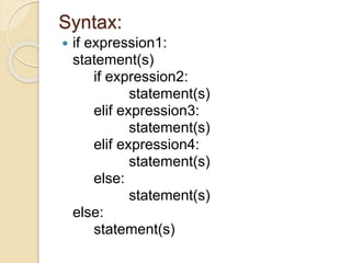Syntax:
 if expression1:
statement(s)
if expression2:
statement(s)
elif expression3:
statement(s)
elif expression4:
statement(s)
else:
statement(s)
else:
statement(s)
 