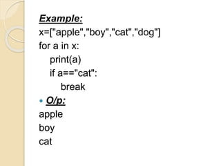 Example:
x=["apple","boy","cat","dog"]
for a in x:
print(a)
if a=="cat":
break
 O/p:
apple
boy
cat
 