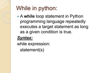 While in python:
 A while loop statement in Python
programming language repeatedly
executes a target statement as long
as a given condition is true.
Syntax:
while expression:
statement(s)
 