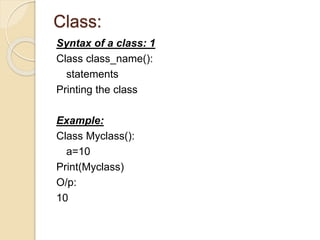 Class:
Syntax of a class: 1
Class class_name():
statements
Printing the class
Example:
Class Myclass():
a=10
Print(Myclass)
O/p:
10
 