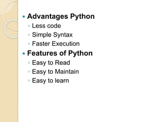  Advantages Python
◦ Less code
◦ Simple Syntax
◦ Faster Execution
 Features of Python
◦ Easy to Read
◦ Easy to Maintain
◦ Easy to learn
 