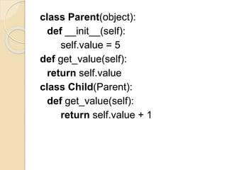 class Parent(object):
def __init__(self):
self.value = 5
def get_value(self):
return self.value
class Child(Parent):
def get_value(self):
return self.value + 1
 